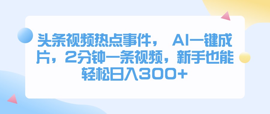 头条视频热点事件， AI一键成片，2分钟一条视频，新手也能轻松日入300+