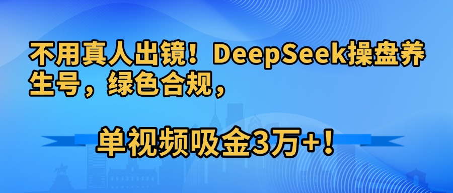 不用真人出镜！DeepSeek操盘养生号，绿色合规，单视频吸金3万+！