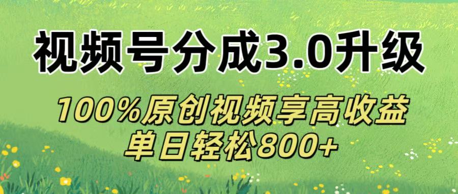 视频号分成3.0升级!100%原创视频享高收益,单日轻松800+