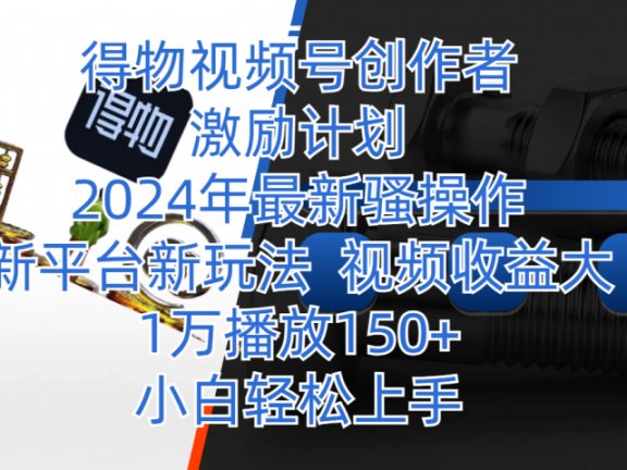得物视频号创作者激励计划,2024年最新骚操作,新平台新玩法,视频收益大,1万播放150+,小白轻松上手